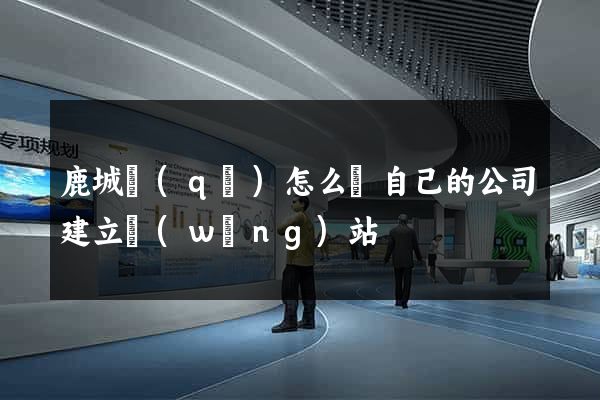 鹿城區(qū)怎么給自己的公司建立網(wǎng)站