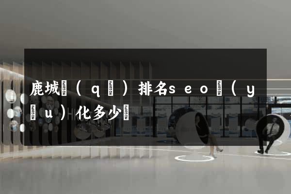 鹿城區(qū)排名seo優(yōu)化多少錢