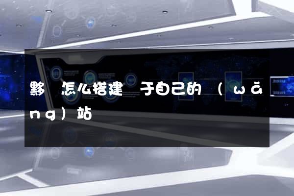 黟縣怎么搭建屬于自己的網(wǎng)站