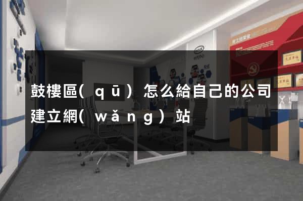 鼓樓區(qū)怎么給自己的公司建立網(wǎng)站