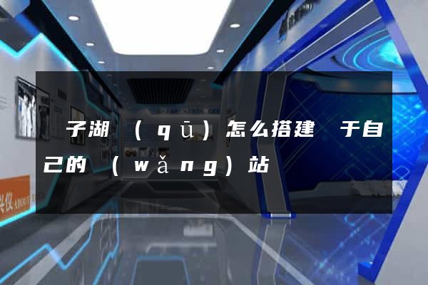 龍子湖區(qū)怎么搭建屬于自己的網(wǎng)站
