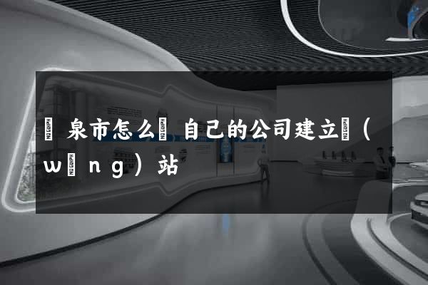 龍泉市怎么給自己的公司建立網(wǎng)站