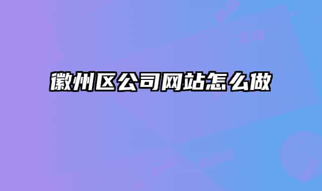 徽州區(qū)公司網(wǎng)站怎么做