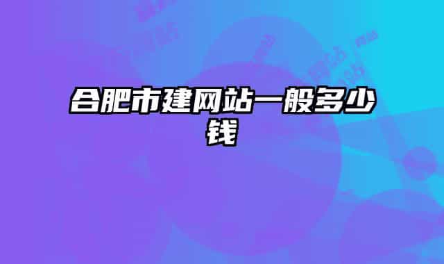 合肥市建網(wǎng)站一般多少錢(qián)