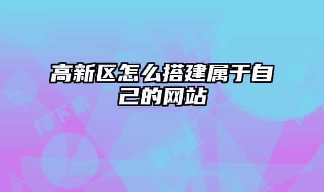高新區(qū)怎么搭建屬于自己的網站