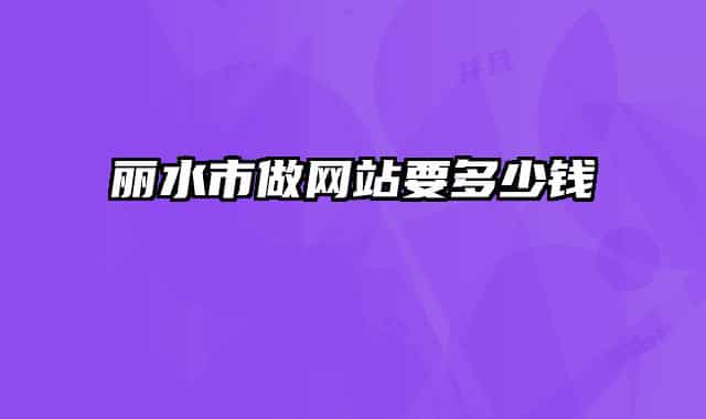 麗水市做網(wǎng)站要多少錢
