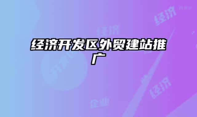 經(jīng)濟(jì)開(kāi)發(fā)區(qū)外貿(mào)建站推廣