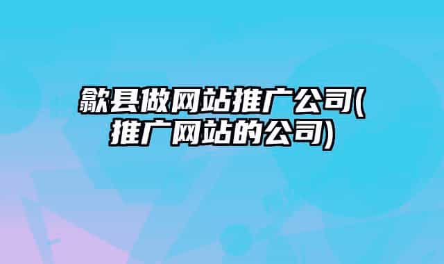 歙縣做網(wǎng)站推廣公司(推廣網(wǎng)站的公司)