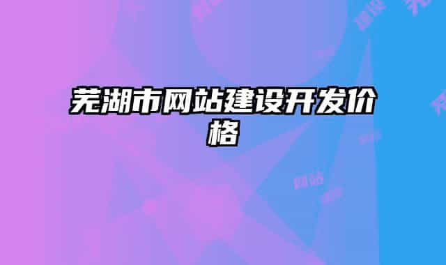 蕪湖市網(wǎng)站建設開發(fā)價格