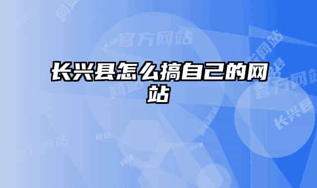 長興縣怎么搞自己的網(wǎng)站