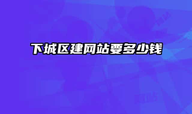下城區(qū)建網(wǎng)站要多少錢(qián)
