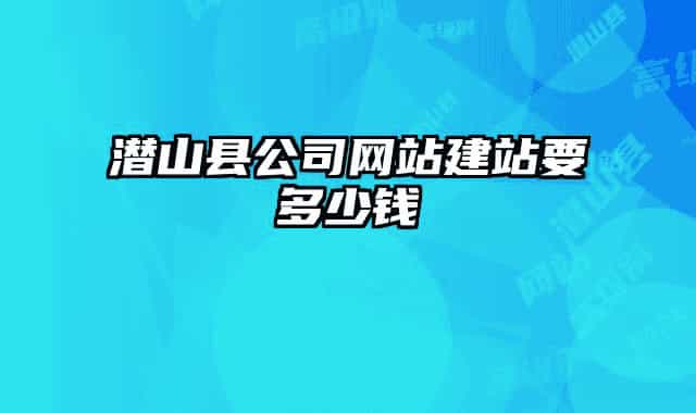 潛山縣公司網站建站要多少錢
