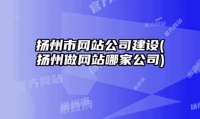 揚(yáng)州市網(wǎng)站公司建設(shè)(揚(yáng)州做網(wǎng)站哪家公司)