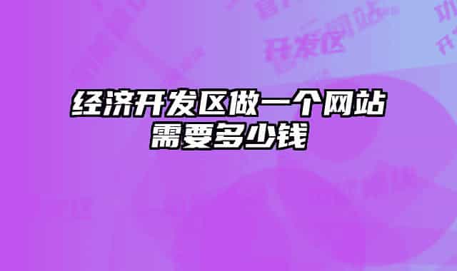經(jīng)濟(jì)開(kāi)發(fā)區(qū)做一個(gè)網(wǎng)站需要多少錢