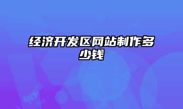 經(jīng)濟開發(fā)區(qū)網(wǎng)站制作多少錢