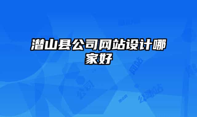 潛山縣公司網(wǎng)站設(shè)計(jì)哪家好