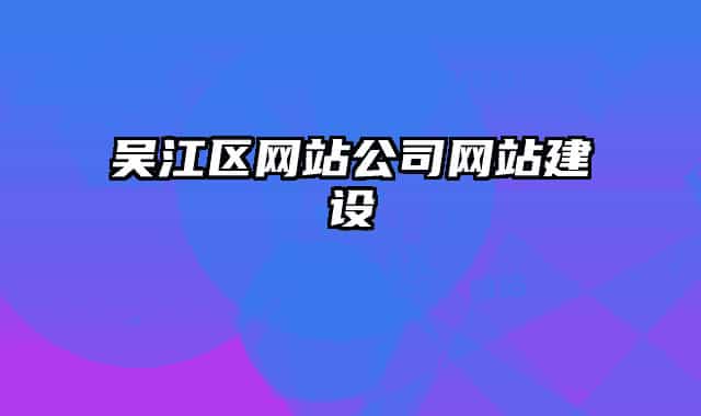 吳江區(qū)網(wǎng)站公司網(wǎng)站建設(shè)