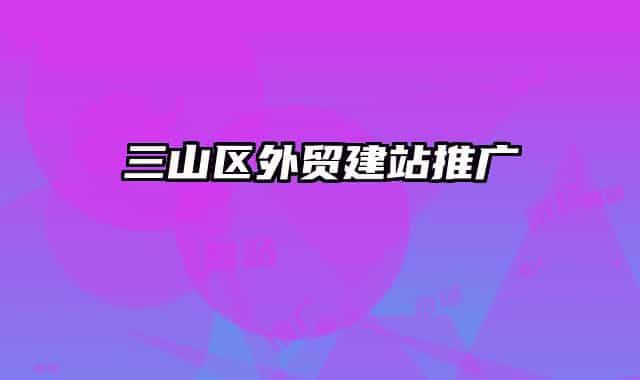 三山區(qū)外貿(mào)建站推廣