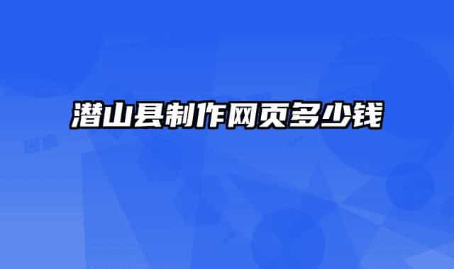 潛山縣制作網(wǎng)頁多少錢