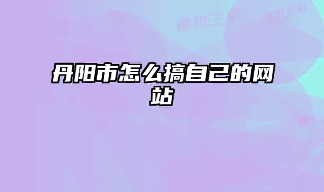 丹陽市怎么搞自己的網(wǎng)站